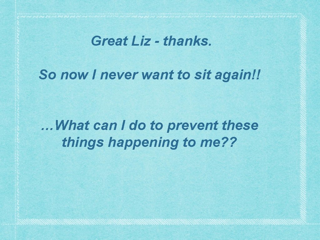 Great Liz - thanks. So now I never want to sit again!! …What can