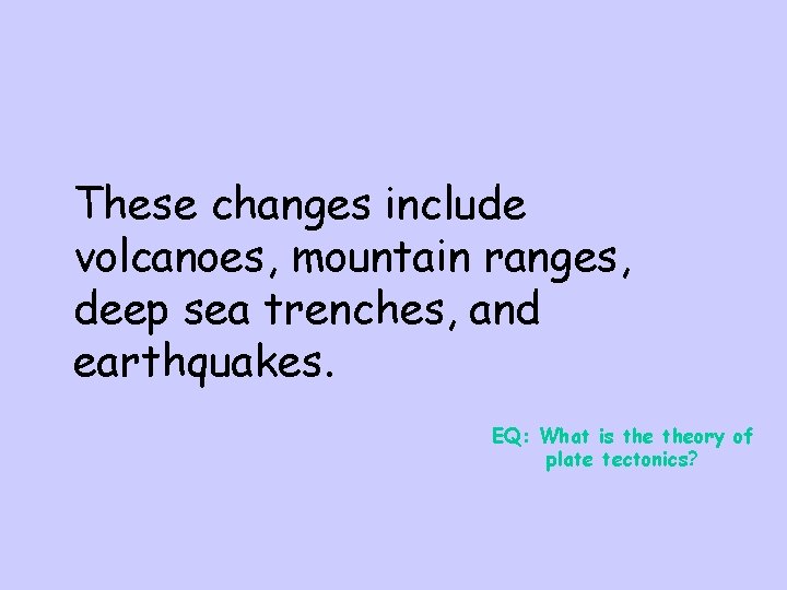 These changes include volcanoes, mountain ranges, deep sea trenches, and earthquakes. EQ: What is