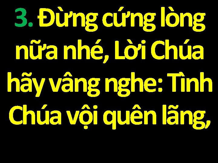 3. Đừng cứng lòng nữa nhé, Lời Chúa hãy vâng nghe: Tình Chúa vội