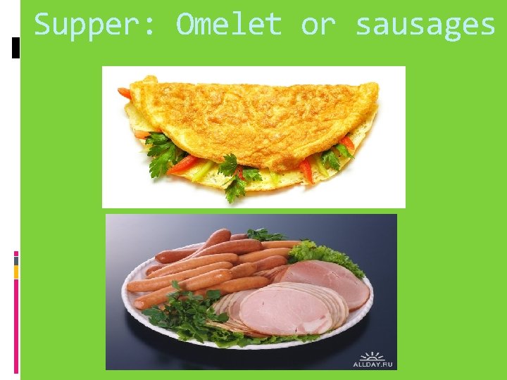 Supper: Omelet or sausages 