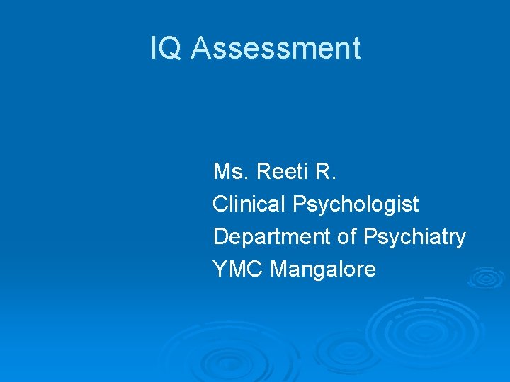 IQ Assessment Ms. Reeti R. Clinical Psychologist Department of Psychiatry YMC Mangalore 