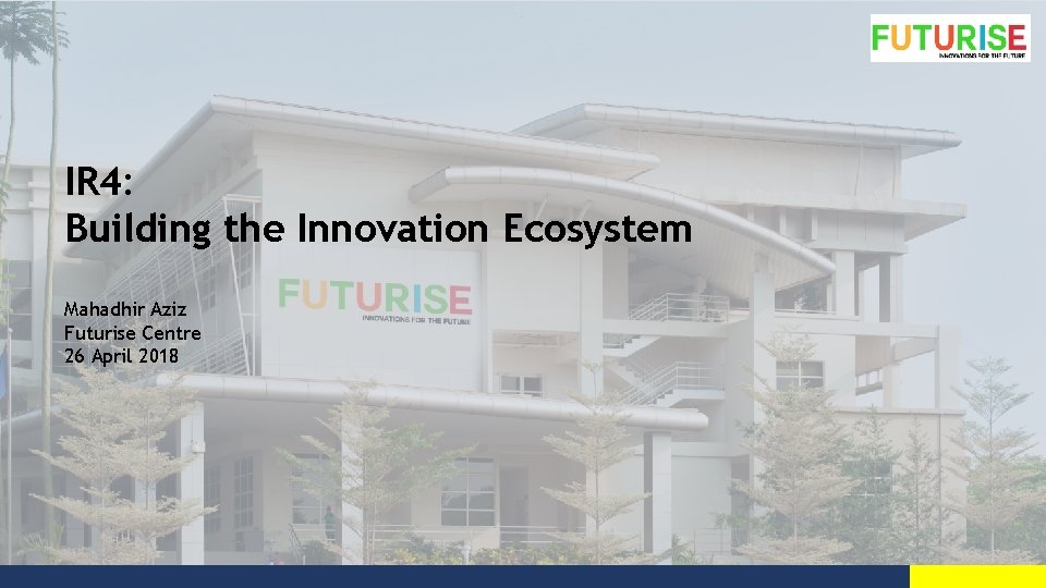 IR 4: Building the Innovation Ecosystem Mahadhir Aziz Futurise Centre 26 April 2018 