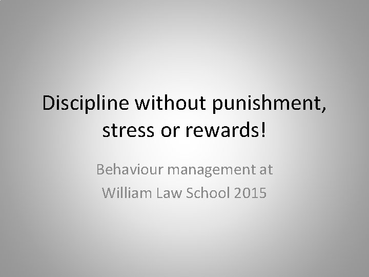 Discipline without punishment, stress or rewards! Behaviour management at William Law School 2015 