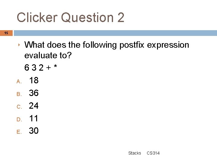 Clicker Question 2 15 What does the following postfix expression evaluate to? 632+* A.