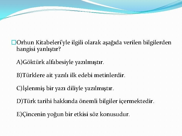 �Orhun Kitabeleri’yle ilgili olarak aşağıda verilen bilgilerden hangisi yanlıştır? A)Göktürk alfabesiyle yazılmıştır. B)Türklere ait
