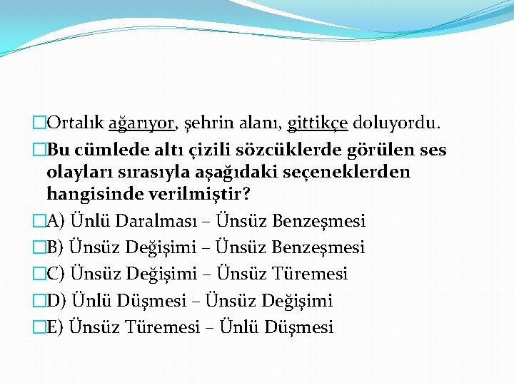 �Ortalık ağarıyor, şehrin alanı, gittikçe doluyordu. �Bu cümlede altı çizili sözcüklerde görülen ses olayları