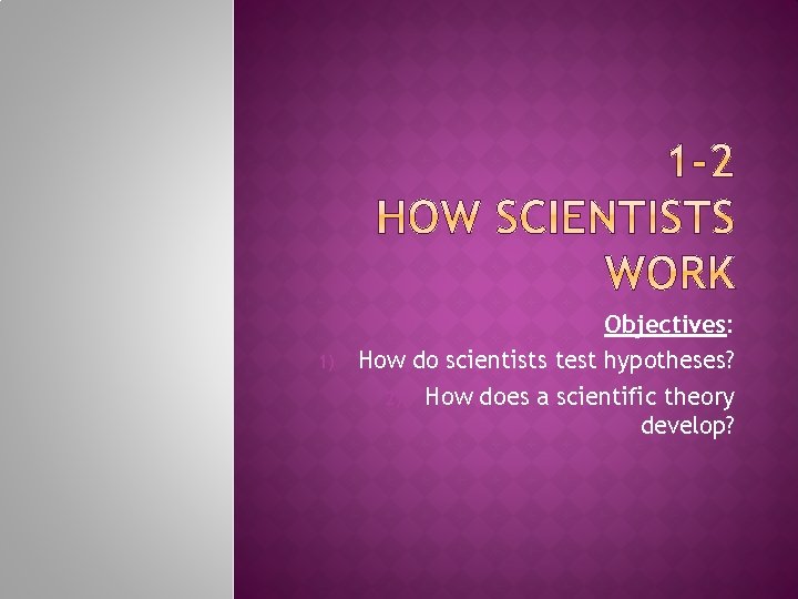1) Objectives: How do scientists test hypotheses? 2) How does a scientific theory develop?