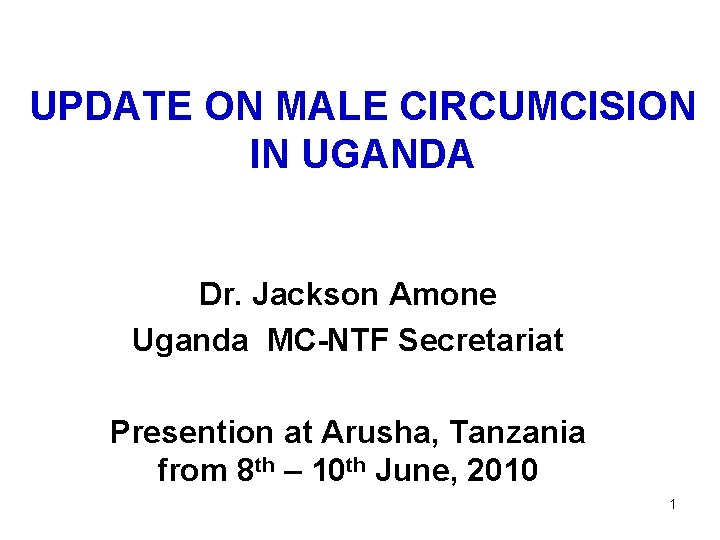 UPDATE ON MALE CIRCUMCISION IN UGANDA Dr. Jackson Amone Uganda MC-NTF Secretariat Presention at