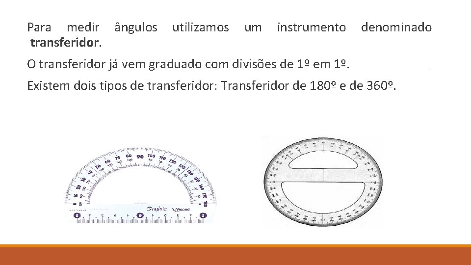 Para medir ângulos utilizamos um instrumento denominado transferidor. O transferidor já vem graduado com