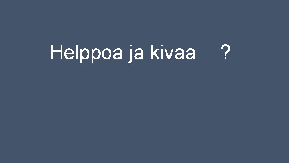 Helppoa ja kivaa ? Helppoa ja kivaa ?