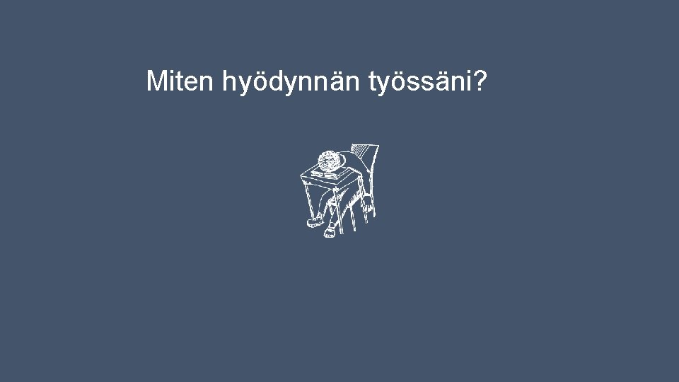 Miten hyödynnän työssäni? Miten hyödynnän työssäni?