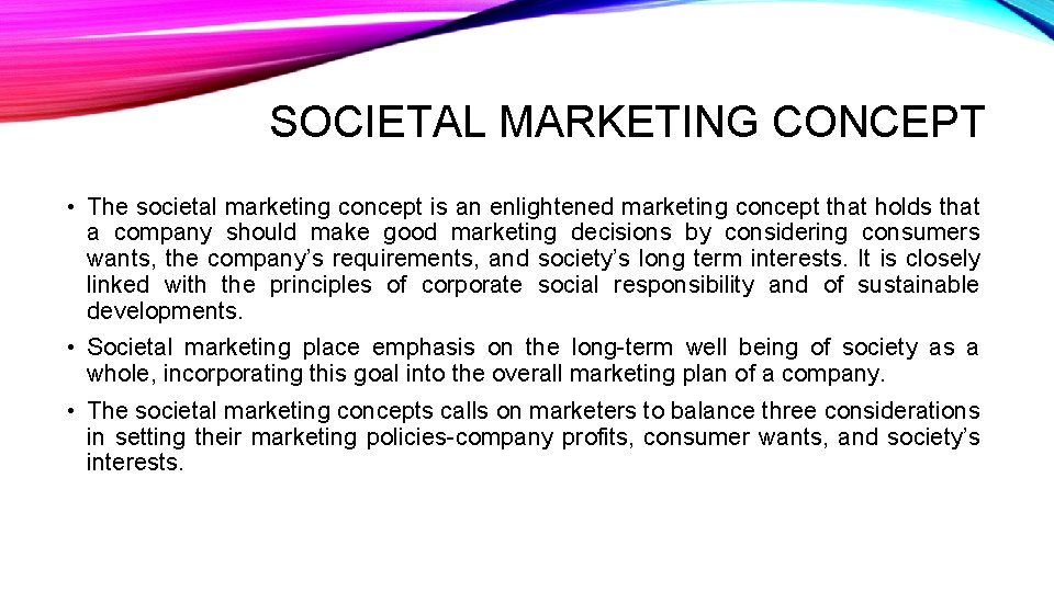 SOCIETAL MARKETING CONCEPT • The societal marketing concept is an enlightened marketing concept that