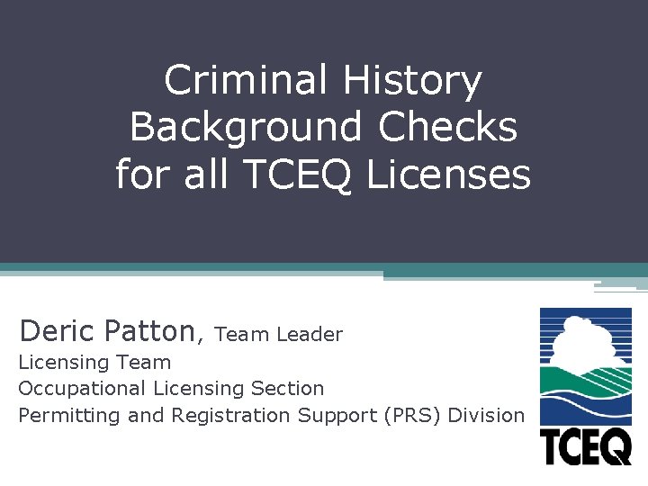 Criminal History Background Checks for all TCEQ Licenses Deric Patton, Team Leader Licensing Team