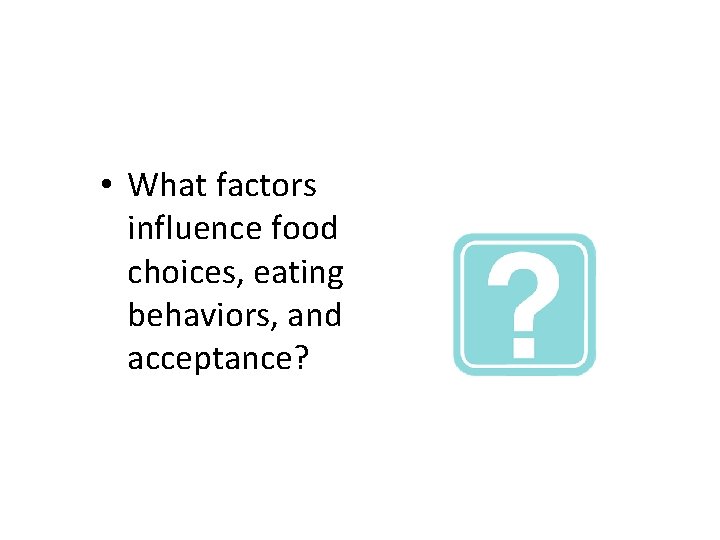  • What factors influence food choices, eating behaviors, and acceptance? 