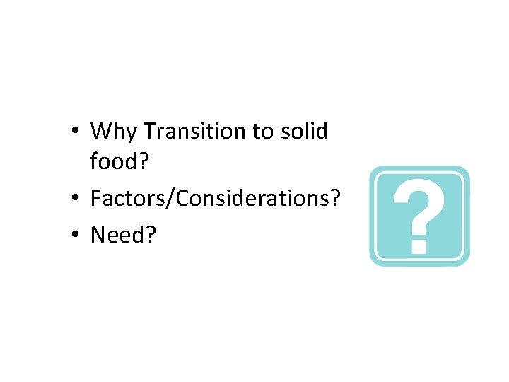  • Why Transition to solid food? • Factors/Considerations? • Need? 