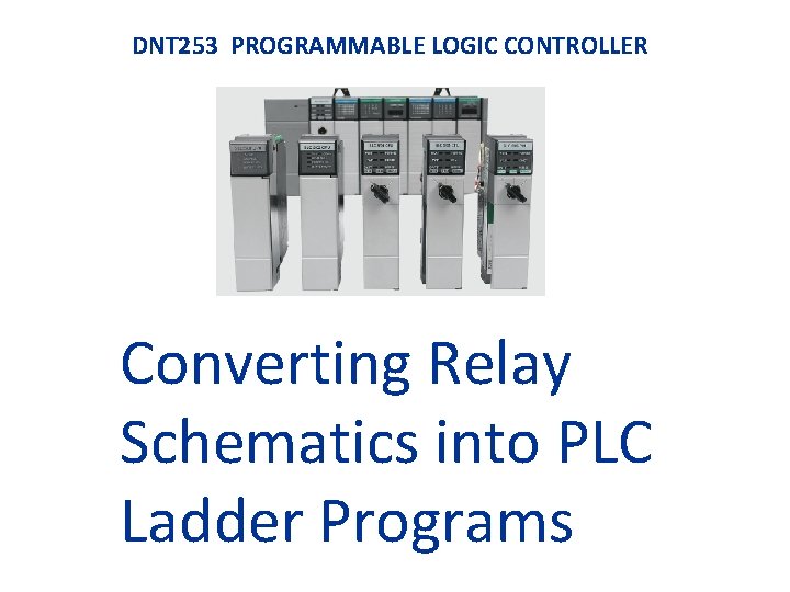 DNT 253 PROGRAMMABLE LOGIC CONTROLLER Converting Relay Schematics into PLC Ladder Programs 