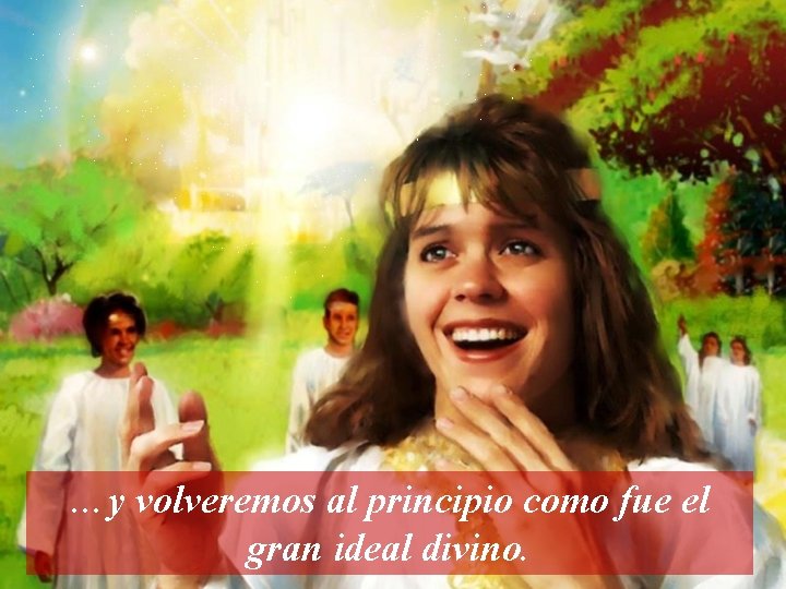 …y volveremos al principio como fue el gran ideal divino. 