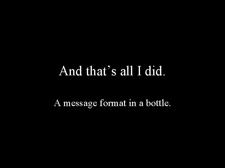 And that’s all I did. A message format in a bottle. 