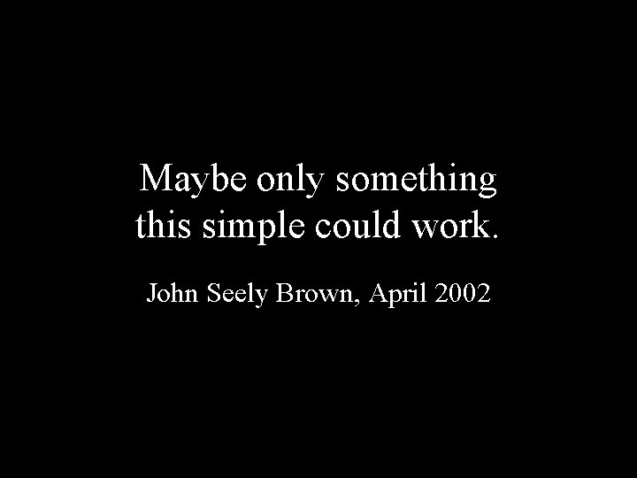 Maybe only something this simple could work. John Seely Brown, April 2002 