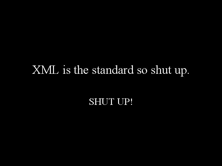 XML is the standard so shut up. SHUT UP! 