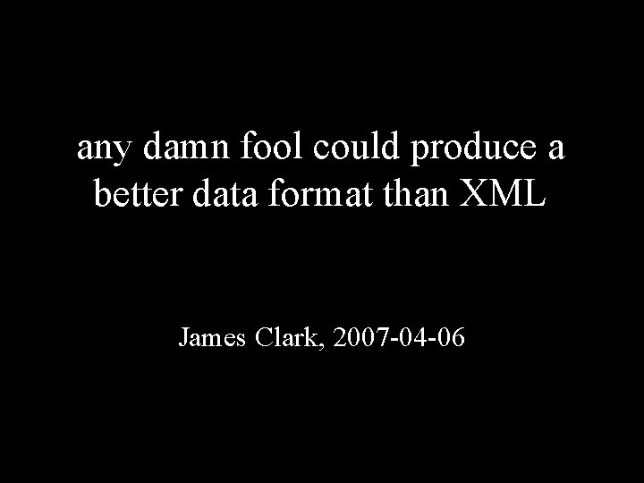 any damn fool could produce a better data format than XML James Clark, 2007