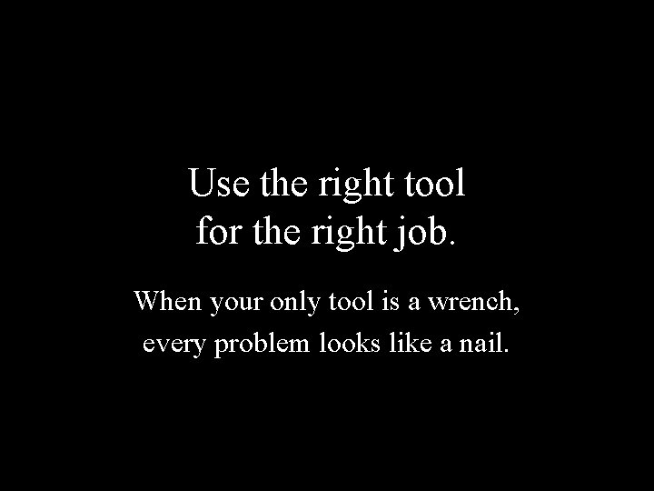 Use the right tool for the right job. When your only tool is a