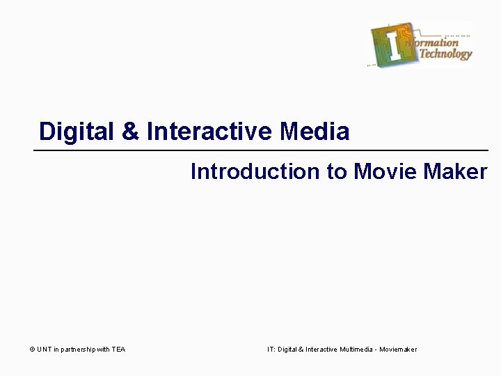 Digital & Interactive Media Introduction to Movie Maker © UNT in partnership with TEA