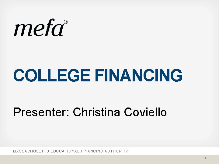 COLLEGE FINANCING Presenter: Christina Coviello MASSACHUSETTS EDUCATIONAL FINANCING AUTHORITY 1 