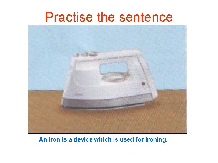 Practise the sentence An iron is a device which is used for ironing. 