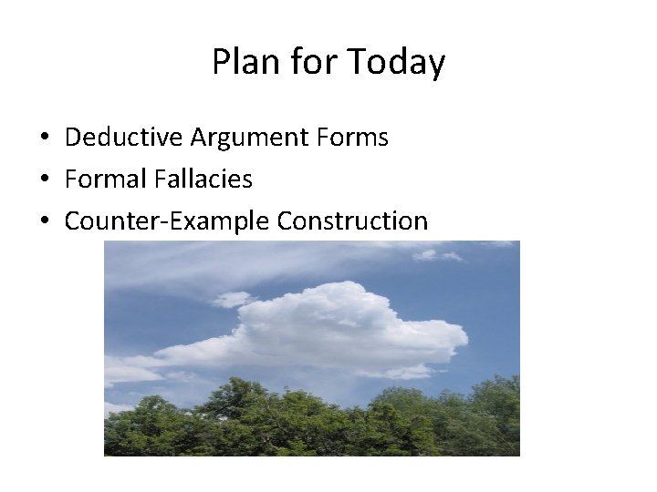 Plan for Today • Deductive Argument Forms • Formal Fallacies • Counter-Example Construction 