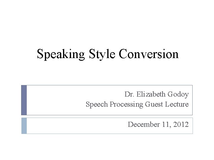 Speaking Style Conversion Dr. Elizabeth Godoy Speech Processing Guest Lecture December 11, 2012 