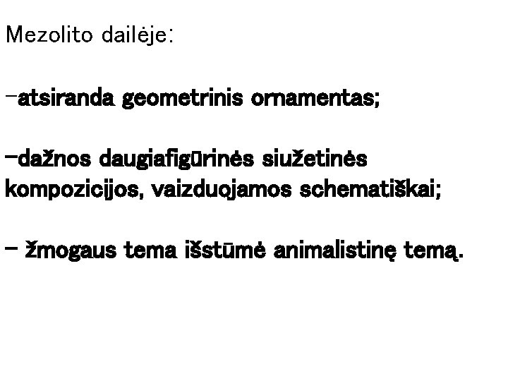 Mezolito dailėje: -atsiranda geometrinis ornamentas; -dažnos daugiafigūrinės siužetinės kompozicijos, vaizduojamos schematiškai; - žmogaus tema