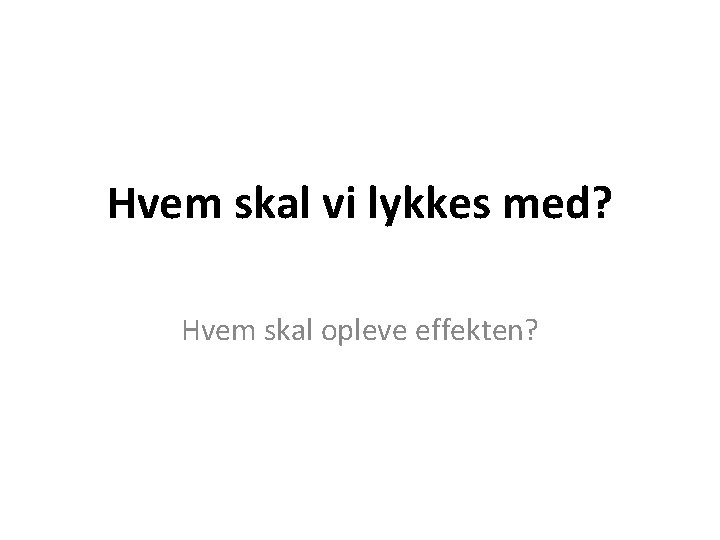 Hvem skal vi lykkes med? Hvem skal opleve effekten? 