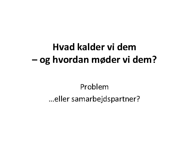 Hvad kalder vi dem – og hvordan møder vi dem? Problem …eller samarbejdspartner? 