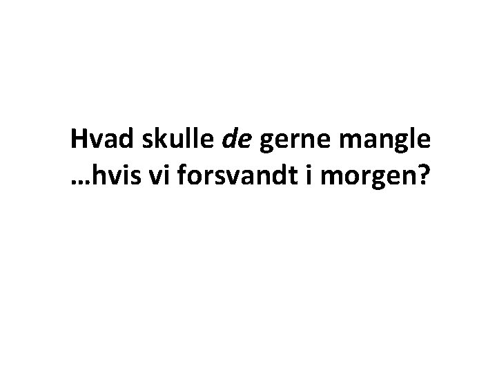 Hvad skulle de gerne mangle …hvis vi forsvandt i morgen? 