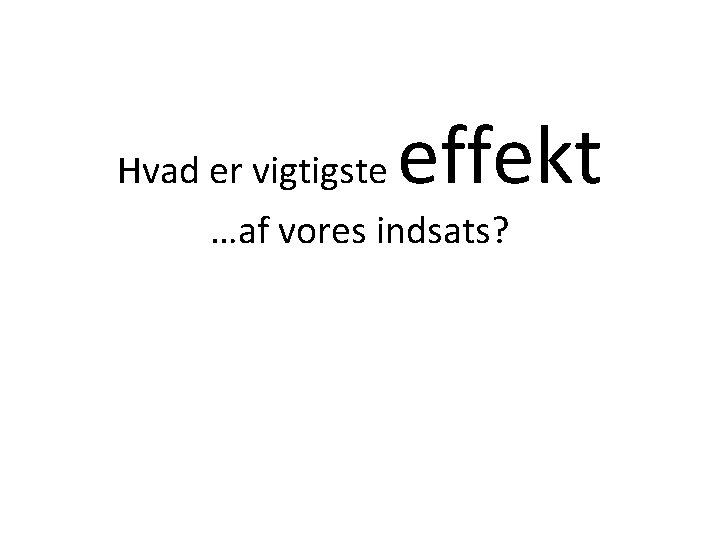 Hvad er vigtigste effekt …af vores indsats? 