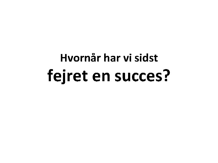 Hvornår har vi sidst fejret en succes? 