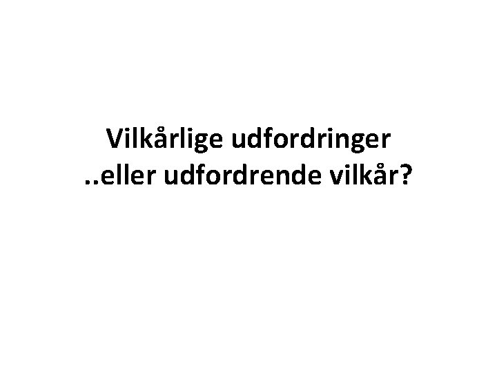 Vilkårlige udfordringer. . eller udfordrende vilkår? 