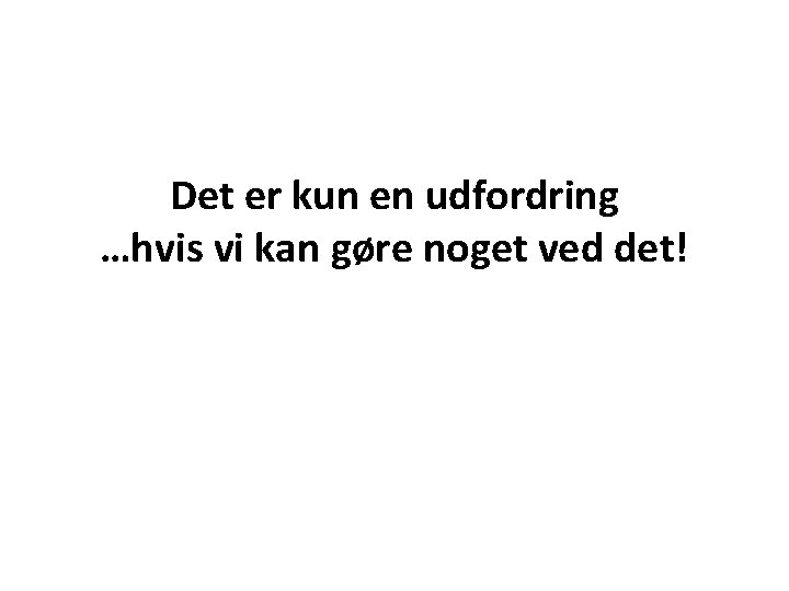 Det er kun en udfordring …hvis vi kan gøre noget ved det! 