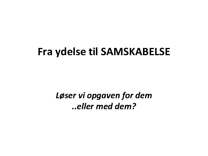 Fra ydelse til SAMSKABELSE Løser vi opgaven for dem. . eller med dem? 