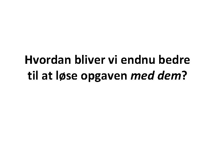 Hvordan bliver vi endnu bedre til at løse opgaven med dem? 