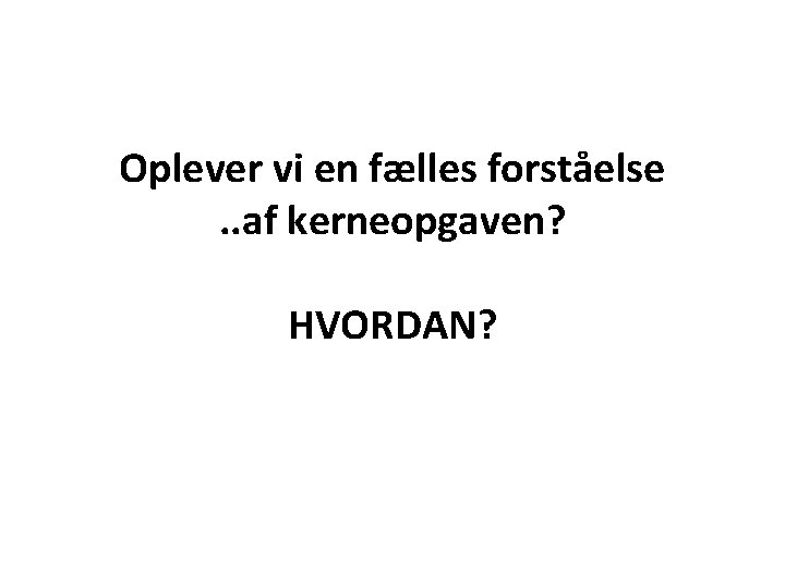Oplever vi en fælles forståelse. . af kerneopgaven? HVORDAN? 