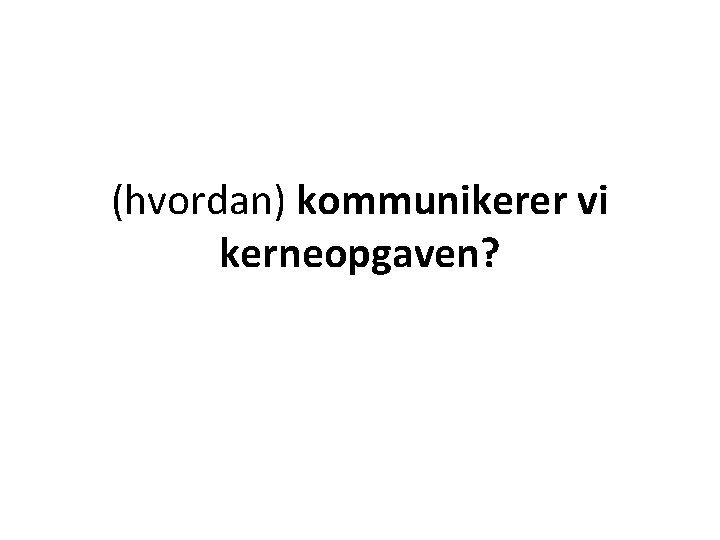 (hvordan) kommunikerer vi kerneopgaven? 