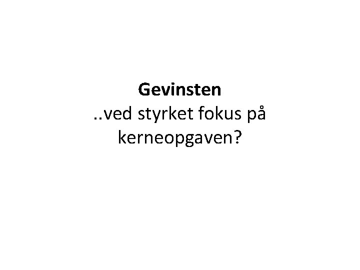 Gevinsten. . ved styrket fokus på kerneopgaven? 