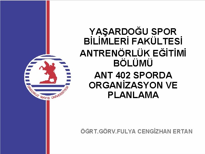 YAŞARDOĞU SPOR BİLİMLERİ FAKÜLTESİ ANTRENÖRLÜK EĞİTİMİ BÖLÜMÜ ANT 402 SPORDA ORGANİZASYON VE PLANLAMA ÖĞRT.