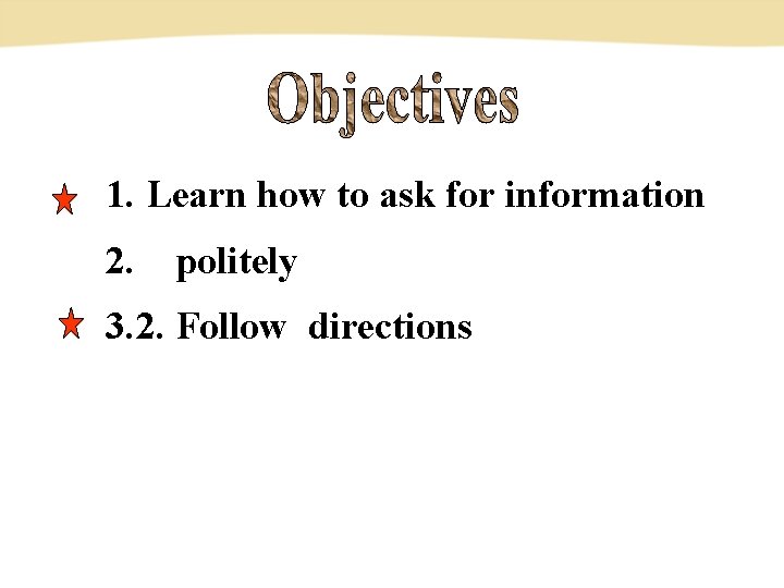 1. Learn how to ask for information 2. politely 3. 2. Follow directions 