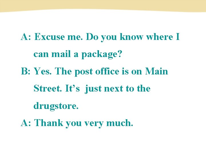 A: Excuse me. Do you know where I can mail a package? B: Yes.