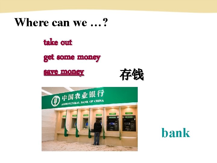 Where can we …? take out get some money save money 存钱 bank 