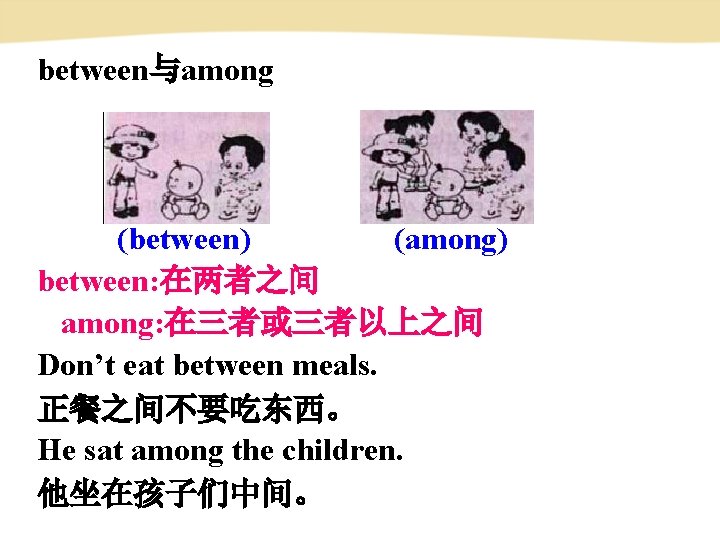 between与among (between) (among) between: 在两者之间 among: 在三者或三者以上之间 Don’t eat between meals. 正餐之间不要吃东西。 He sat between与among (between) (among) between: 在两者之间 among: 在三者或三者以上之间 Don’t eat between meals. 正餐之间不要吃东西。 He sat