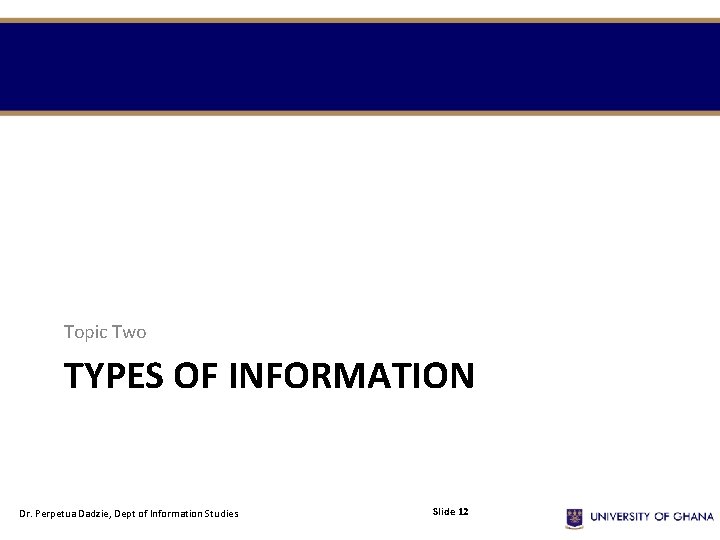 Topic Two TYPES OF INFORMATION Dr. Perpetua Dadzie, Dept of Information Studies Slide 12